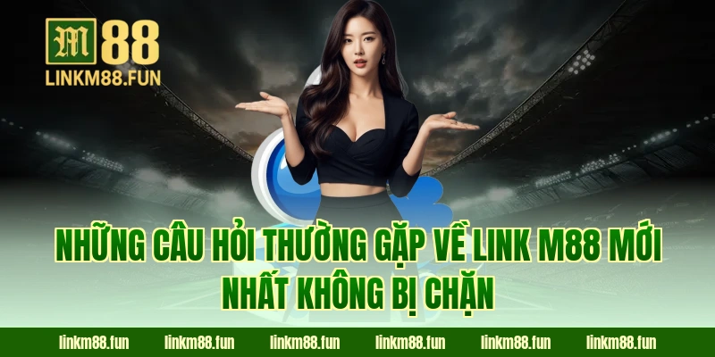 Những câu hỏi thường gặp về link M88 mới nhất không bị chặn